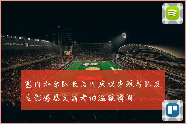 塞内加尔队长马内庆祝夺冠与队友合影感恩支持者的温暖瞬间