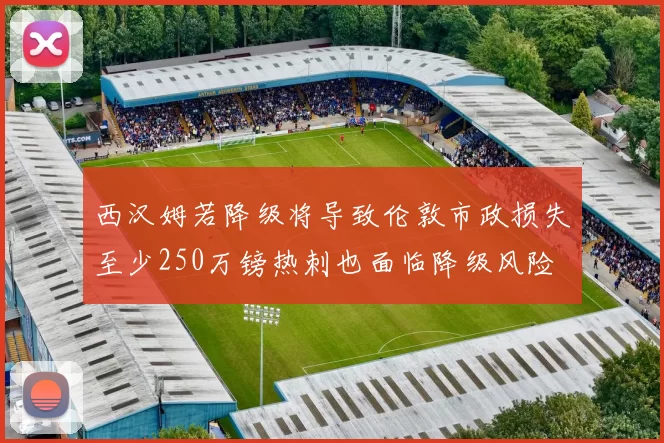 西汉姆若降级将导致伦敦市政损失至少250万镑热刺也面临降级风险