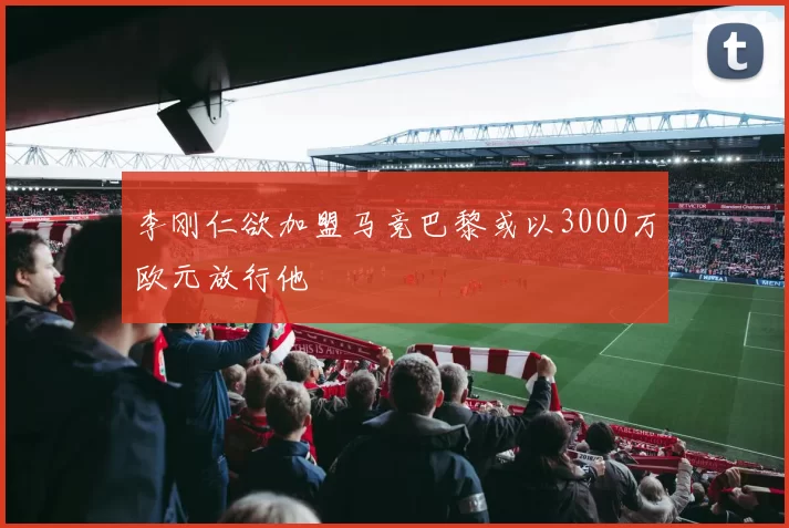 李刚仁欲加盟马竞巴黎或以3000万欧元放行他