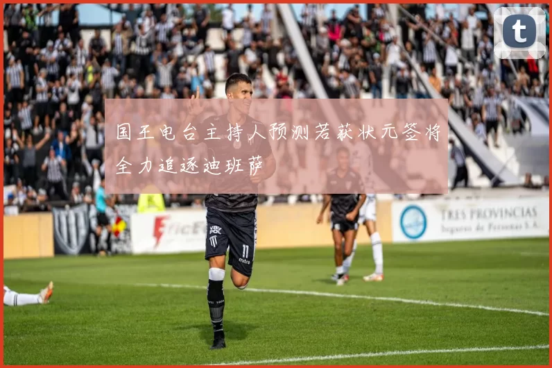 国王电台主持人预测若获状元签将全力追逐迪班萨