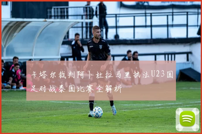 卡塔尔裁判阿卜杜拉马里执法U23国足对战泰国比赛全解析