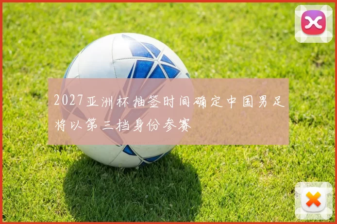 2027亚洲杯抽签时间确定中国男足将以第三档身份参赛