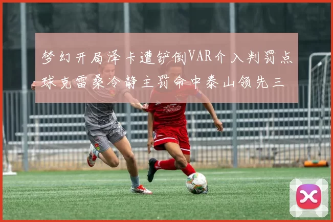 梦幻开局泽卡遭铲倒VAR介入判罚点球克雷桑冷静主罚命中泰山领先三镇