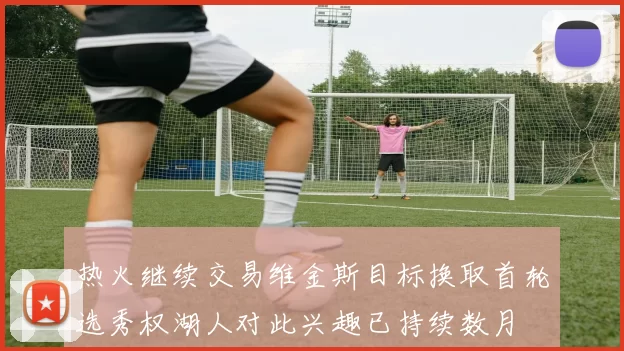 热火继续交易维金斯目标换取首轮选秀权湖人对此兴趣已持续数月