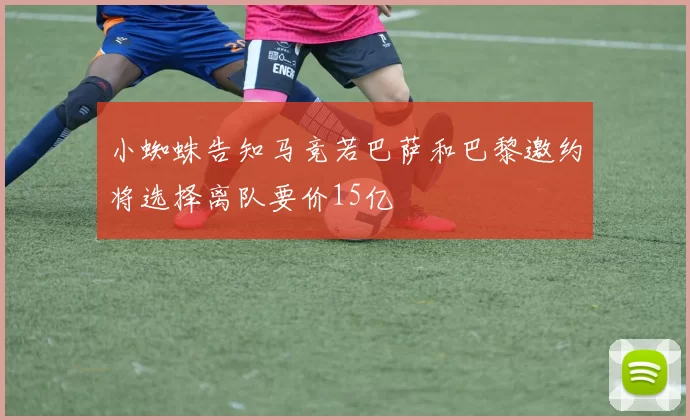 小蜘蛛告知马竞若巴萨和巴黎邀约将选择离队要价15亿