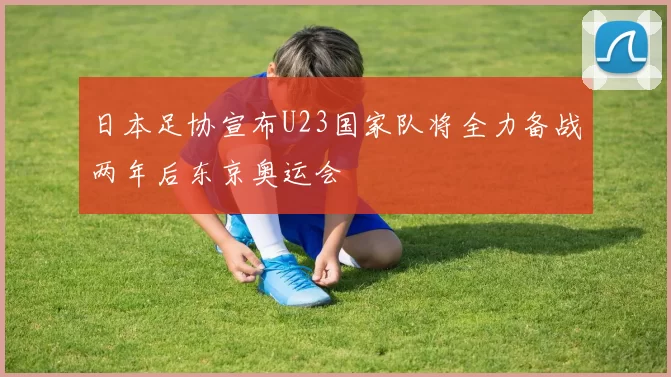 日本足协宣布U23国家队将全力备战两年后东京奥运会