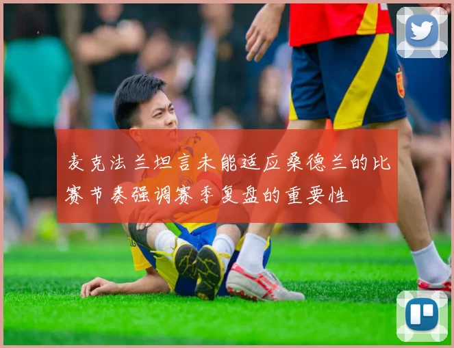 麦克法兰坦言未能适应桑德兰的比赛节奏强调赛季复盘的重要性