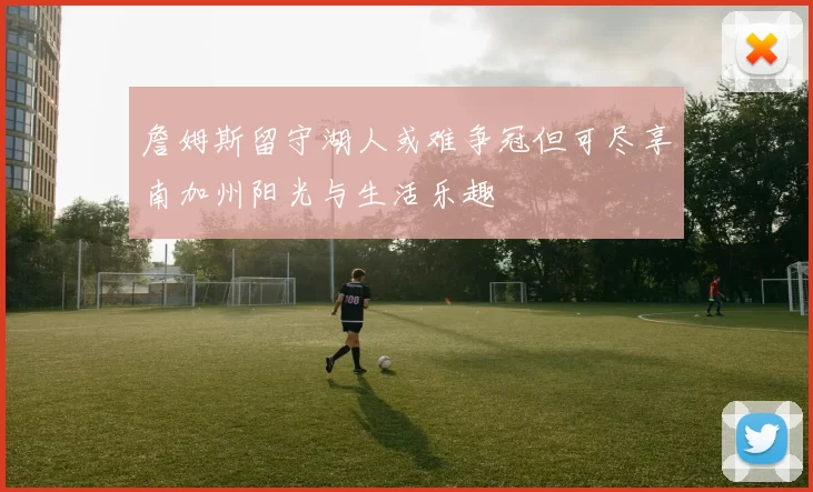 詹姆斯留守湖人或难争冠但可尽享南加州阳光与生活乐趣