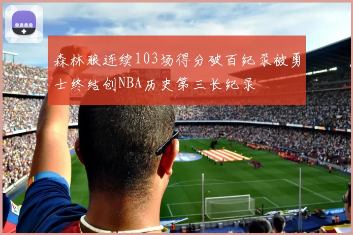 森林狼连续103场得分破百纪录被勇士终结创NBA历史第三长纪录