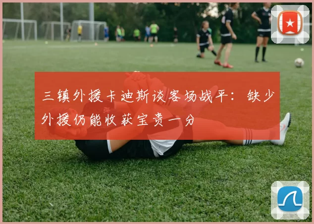 三镇外援卡迪斯谈客场战平：缺少外援仍能收获宝贵一分