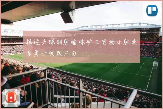 杨运头球制胜榆林矿工客场小胜北京勇士收获三分