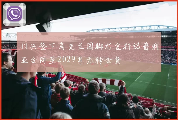 门兴签下乌克兰国脚尤金科诺普利亚合同至2029年无转会费